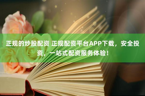 正规的炒股配资 正规配资平台APP下载，安全投资，一站式配资服务体验！