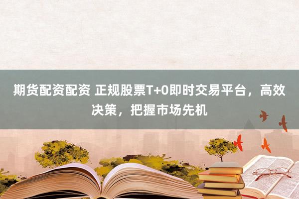 期货配资配资 正规股票T+0即时交易平台，高效决策，把握市场先机