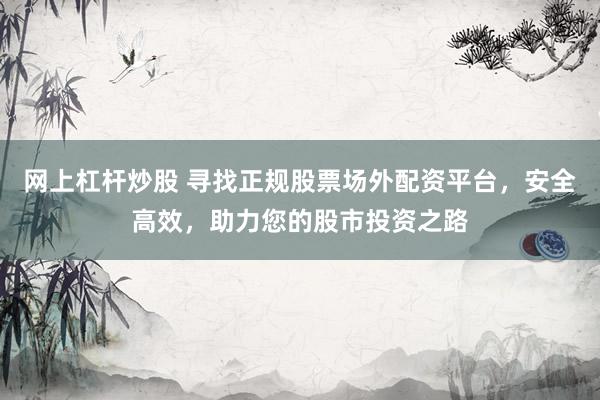 网上杠杆炒股 寻找正规股票场外配资平台，安全高效，助力您的股市投资之路