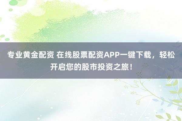 专业黄金配资 在线股票配资APP一键下载，轻松开启您的股市投资之旅！