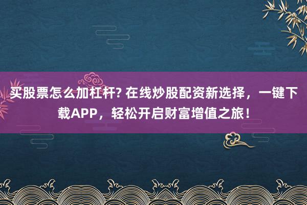 买股票怎么加杠杆? 在线炒股配资新选择，一键下载APP，轻松开启财富增值之旅！