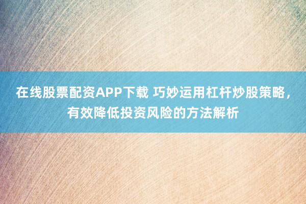 在线股票配资APP下载 巧妙运用杠杆炒股策略，有效降低投资风险的方法解析