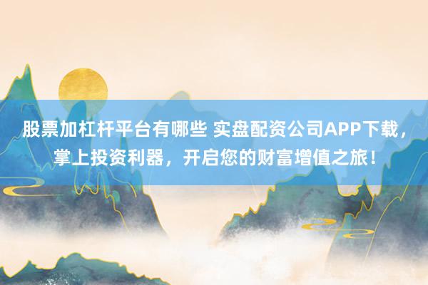 股票加杠杆平台有哪些 实盘配资公司APP下载，掌上投资利器，开启您的财富增值之旅！