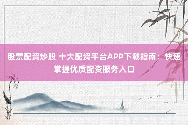 股票配资炒股 十大配资平台APP下载指南：快速掌握优质配资服务入口