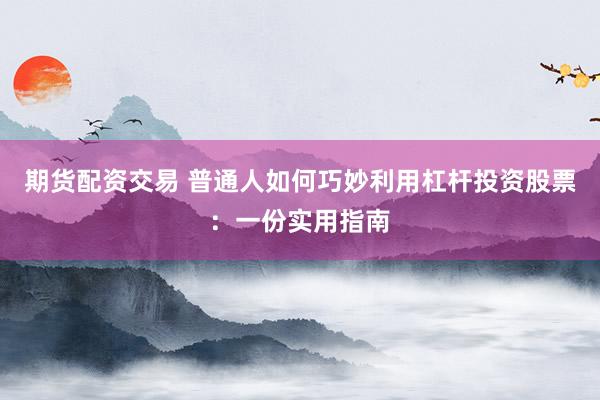 期货配资交易 普通人如何巧妙利用杠杆投资股票：一份实用指南