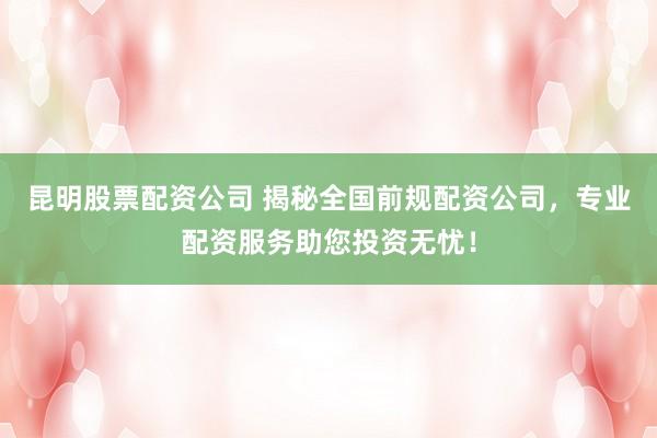 昆明股票配资公司 揭秘全国前规配资公司，专业配资服务助您投资无忧！