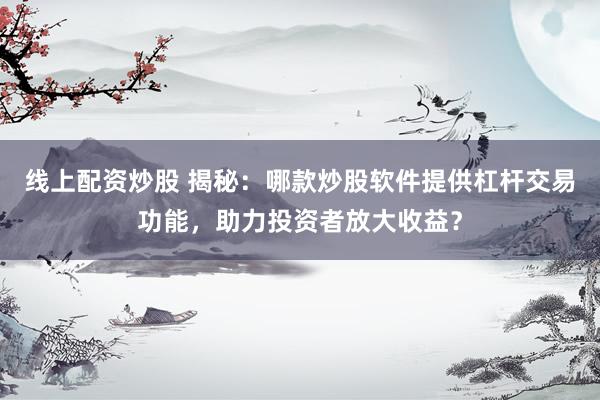 线上配资炒股 揭秘：哪款炒股软件提供杠杆交易功能，助力投资者放大收益？