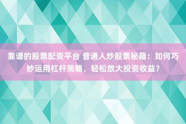 靠谱的股票配资平台 普通人炒股票秘籍：如何巧妙运用杠杆策略，轻松放大投资收益？