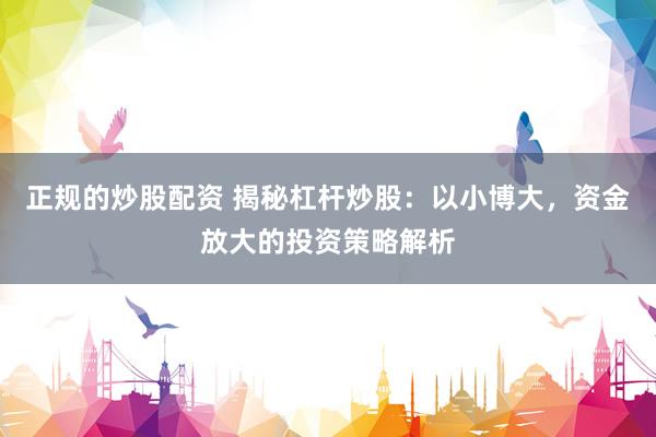 正规的炒股配资 揭秘杠杆炒股：以小博大，资金放大的投资策略解析
