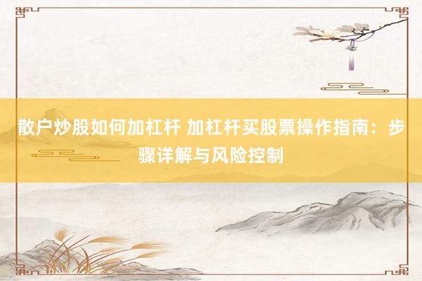 散户炒股如何加杠杆 加杠杆买股票操作指南：步骤详解与风险控制