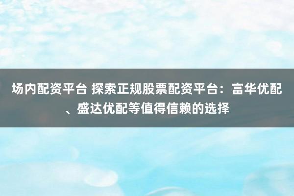 场内配资平台 探索正规股票配资平台：富华优配、盛达优配等值得信赖的选择
