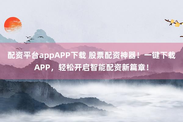 配资平台appAPP下载 股票配资神器！一键下载APP，轻松开启智能配资新篇章！