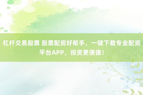 杠杆交易股票 股票配资好帮手，一键下载专业配资平台APP，投资更便捷！
