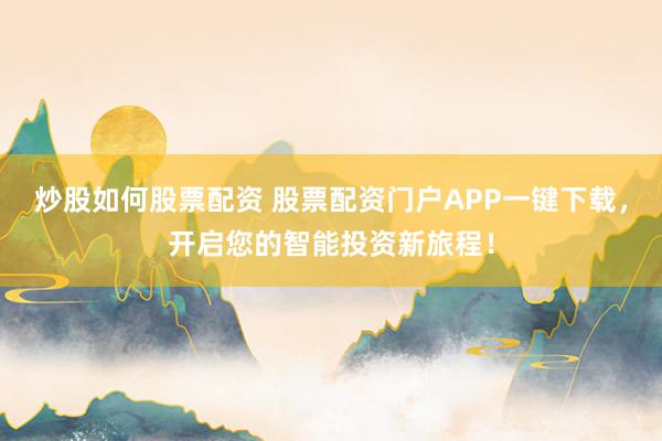 炒股如何股票配资 股票配资门户APP一键下载，开启您的智能投资新旅程！