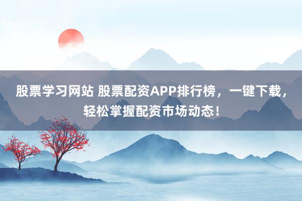 股票学习网站 股票配资APP排行榜，一键下载，轻松掌握配资市场动态！