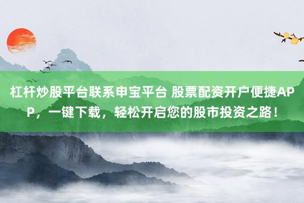 杠杆炒股平台联系申宝平台 股票配资开户便捷APP，一键下载，轻松开启您的股市投资之路！