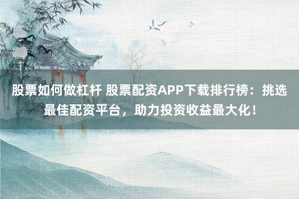 股票如何做杠杆 股票配资APP下载排行榜：挑选最佳配资平台，助力投资收益最大化！