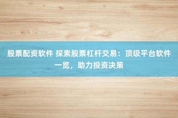 股票配资软件 探索股票杠杆交易：顶级平台软件一览，助力投资决策
