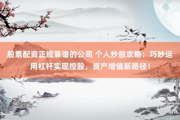 股票配资正规靠谱的公司 个人炒股攻略：巧妙运用杠杆实现控股，资产增值新路径！