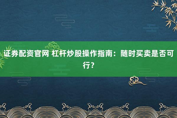 证券配资官网 杠杆炒股操作指南：随时买卖是否可行？