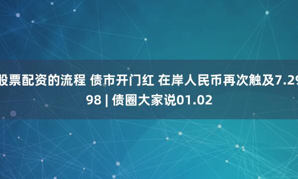 股票配资的流程 债市开门红 在岸人民币再次触及7.2998 | 债圈大家说01.02