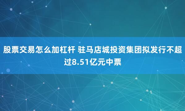 股票交易怎么加杠杆 驻马店城投资集团拟发行不超过8.51亿元中票