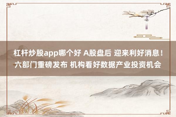 杠杆炒股app哪个好 A股盘后 迎来利好消息！六部门重磅发布 机构看好数据产业投资机会