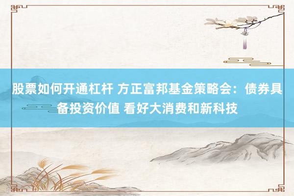股票如何开通杠杆 方正富邦基金策略会：债券具备投资价值 看好大消费和新科技