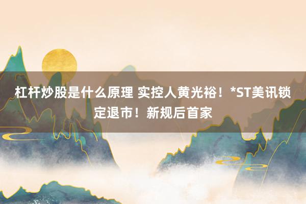杠杆炒股是什么原理 实控人黄光裕!*ST美讯锁定退市!新规后首家