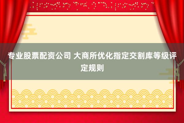 专业股票配资公司 大商所优化指定交割库等级评定规则