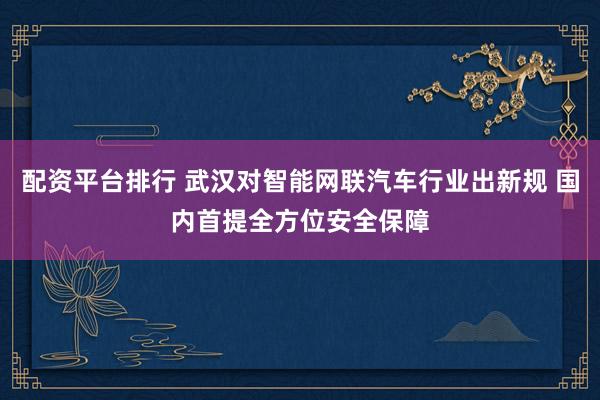 配资平台排行 武汉对智能网联汽车行业出新规 国内首提全方位安全保障