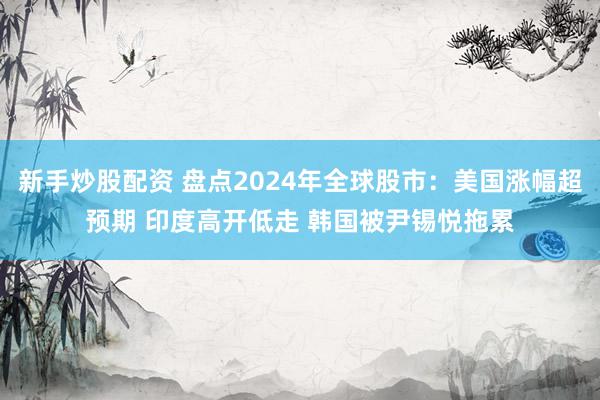 新手炒股配资 盘点2024年全球股市：美国涨幅超预期 印度高开低走 韩国被尹锡悦拖累