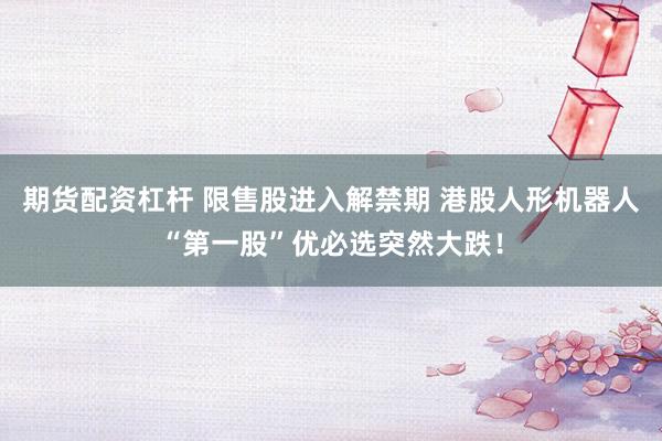 期货配资杠杆 限售股进入解禁期 港股人形机器人“第一股”优必选突然大跌！
