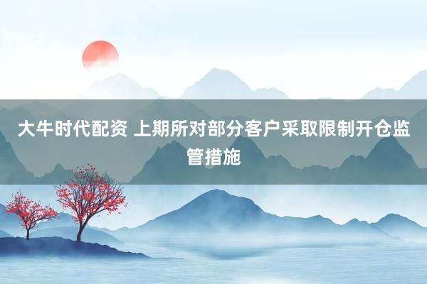 大牛时代配资 上期所对部分客户采取限制开仓监管措施