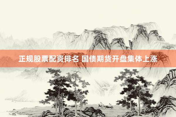 正规股票配资排名 国债期货开盘集体上涨