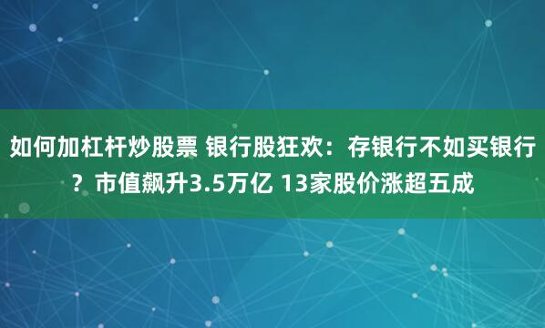 如何加杠杆炒股票 银行股狂欢：存银行不如买银行？市值飙升3.5万亿 13家股价涨超五成