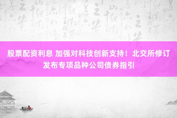 股票配资利息 加强对科技创新支持！北交所修订发布专项品种公司债券指引