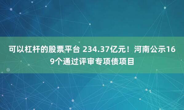 可以杠杆的股票平台 234.37亿元！河南公示169个通过评审专项债项目