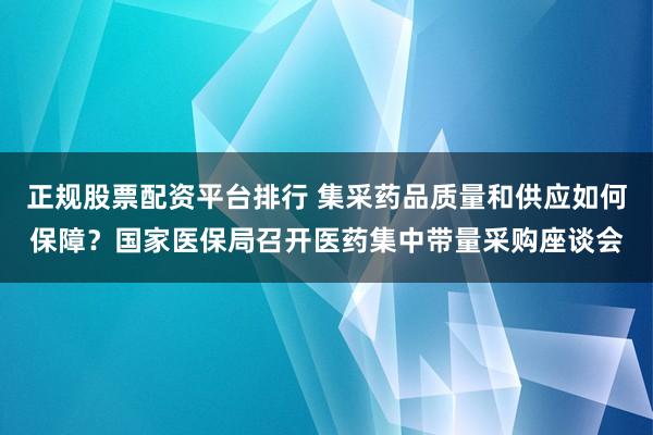 正规股票配资平台排行 集采药品质量和供应如何保障？国家医保局召开医药集中带量采购座谈会