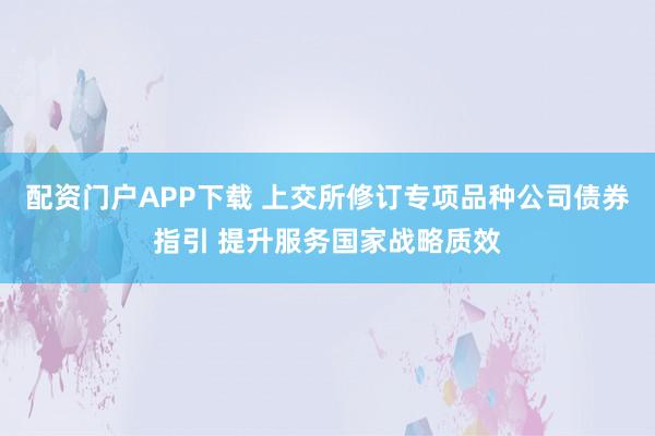 配资门户APP下载 上交所修订专项品种公司债券指引 提升服务国家战略质效