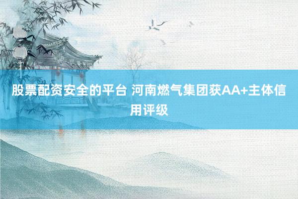 股票配资安全的平台 河南燃气集团获AA+主体信用评级