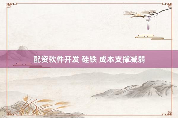 配资软件开发 硅铁 成本支撑减弱