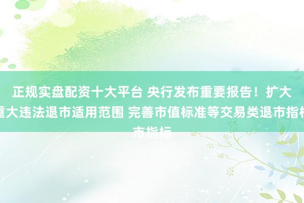 正规实盘配资十大平台 央行发布重要报告！扩大重大违法退市适用范围 完善市值标准等交易类退市指标