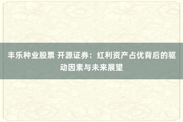 丰乐种业股票 开源证券：红利资产占优背后的驱动因素与未来展望
