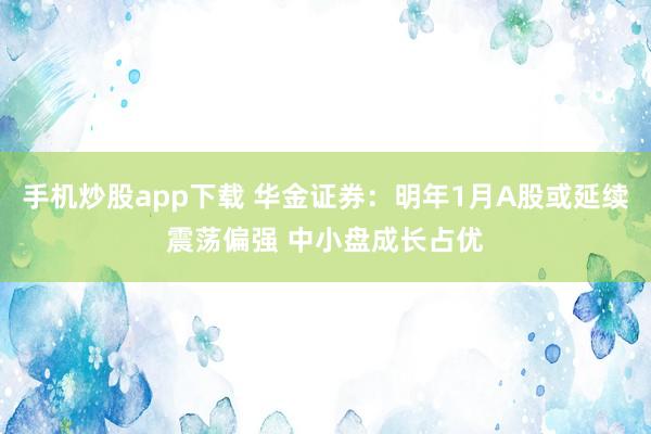 手机炒股app下载 华金证券：明年1月A股或延续震荡偏强 中小盘成长占优