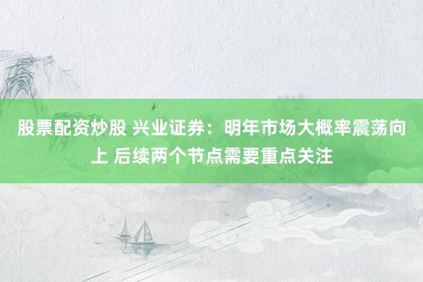股票配资炒股 兴业证券：明年市场大概率震荡向上 后续两个节点需要重点关注
