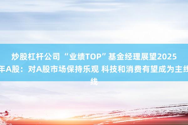 炒股杠杆公司 “业绩TOP”基金经理展望2025年A股：对A股市场保持乐观 科技和消费有望成为主线