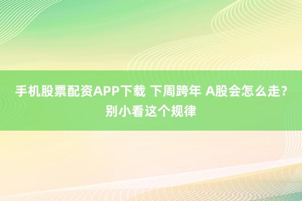 手机股票配资APP下载 下周跨年 A股会怎么走？别小看这个规律