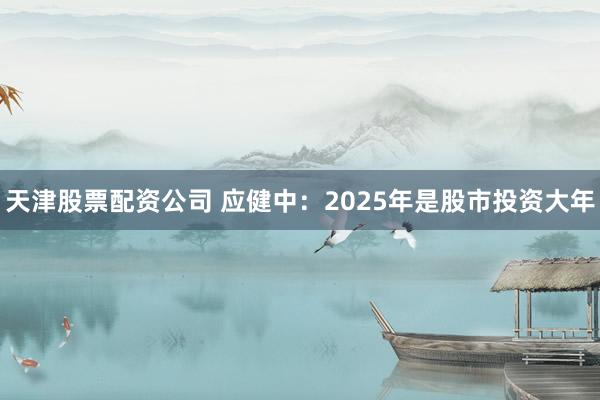 天津股票配资公司 应健中：2025年是股市投资大年
