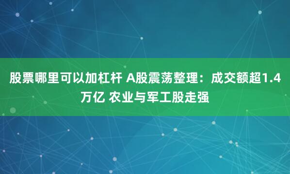 股票哪里可以加杠杆 A股震荡整理：成交额超1.4万亿 农业与军工股走强
